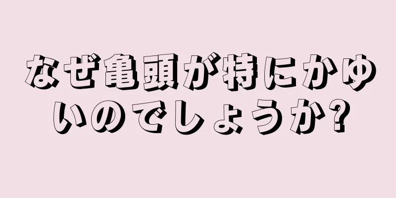 なぜ亀頭が特にかゆいのでしょうか?