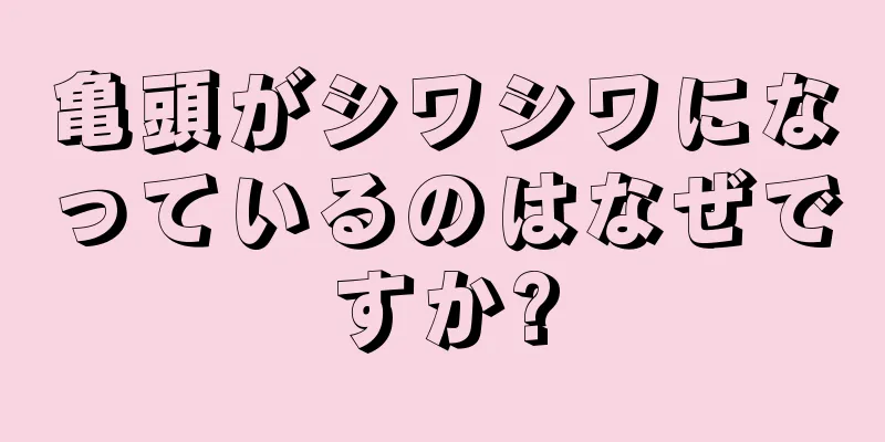 亀頭がシワシワになっているのはなぜですか?