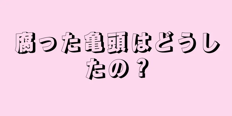 腐った亀頭はどうしたの？