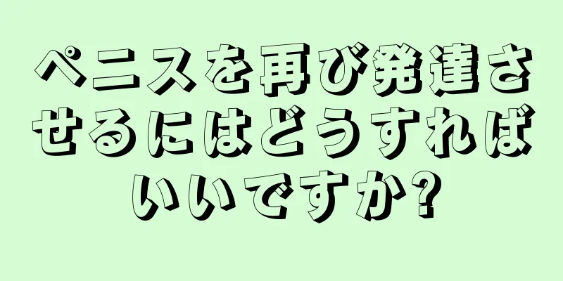 ペニスを再び発達させるにはどうすればいいですか?