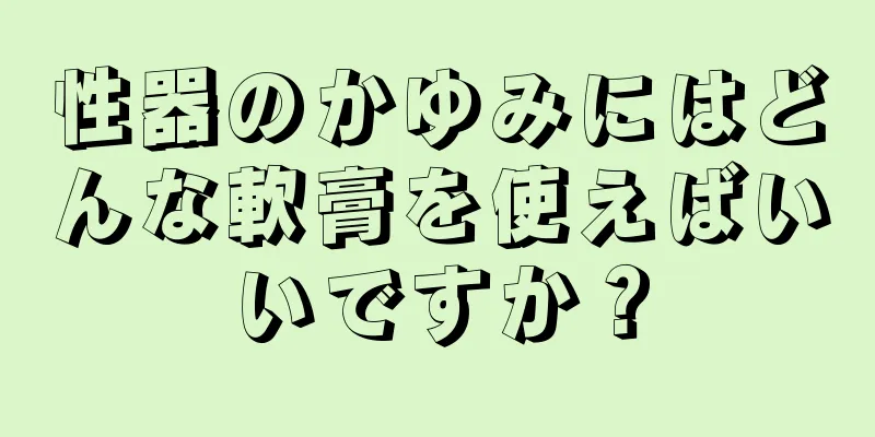 性器のかゆみにはどんな軟膏を使えばいいですか？