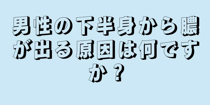 男性の下半身から膿が出る原因は何ですか？