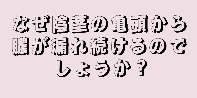 なぜ陰茎の亀頭から膿が漏れ続けるのでしょうか？