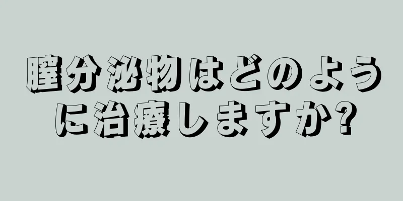 膣分泌物はどのように治療しますか?