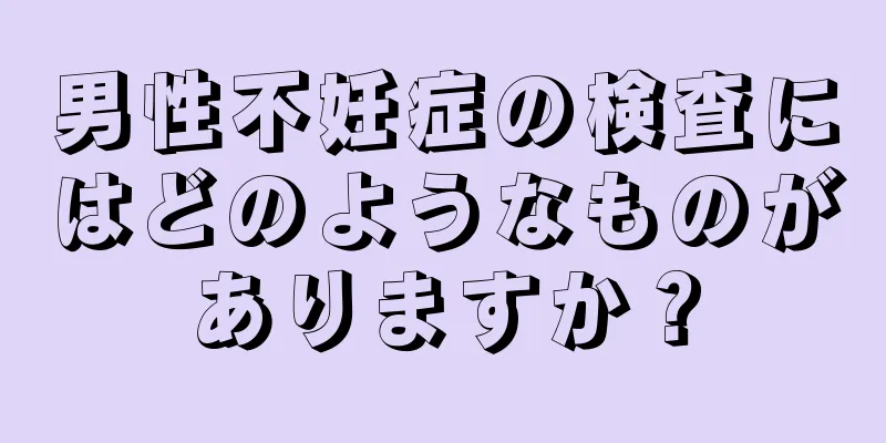 男性不妊症の検査にはどのようなものがありますか？