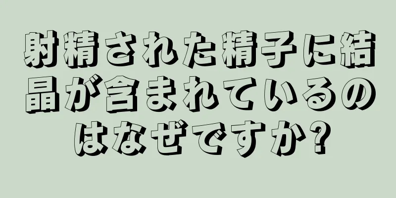 射精された精子に結晶が含まれているのはなぜですか?