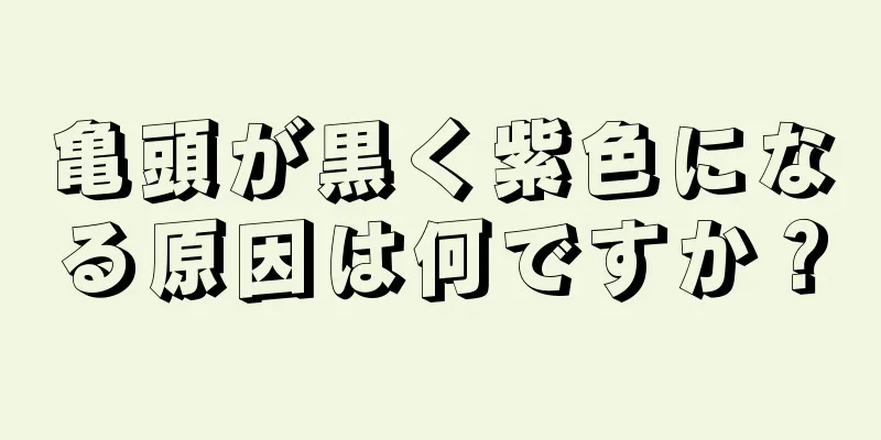 亀頭が黒く紫色になる原因は何ですか？