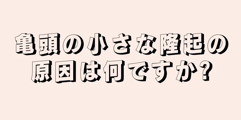 亀頭の小さな隆起の原因は何ですか?