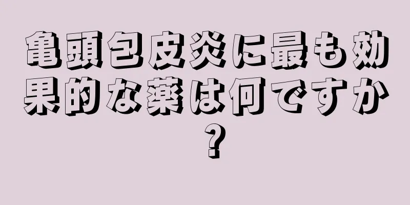 亀頭包皮炎に最も効果的な薬は何ですか？