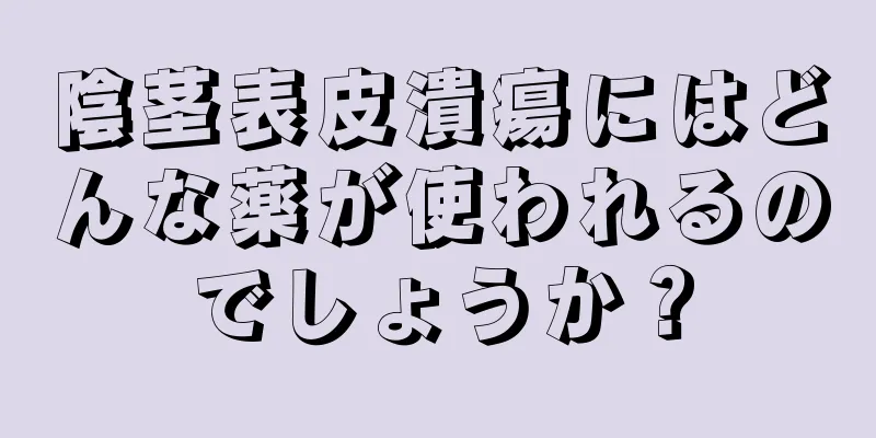 陰茎表皮潰瘍にはどんな薬が使われるのでしょうか？