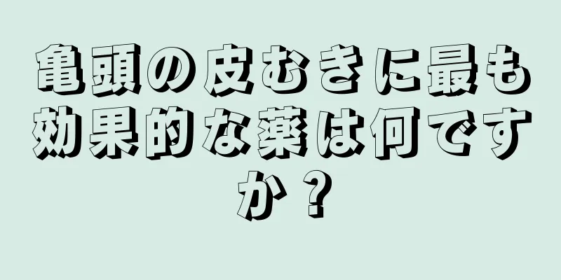 亀頭の皮むきに最も効果的な薬は何ですか？