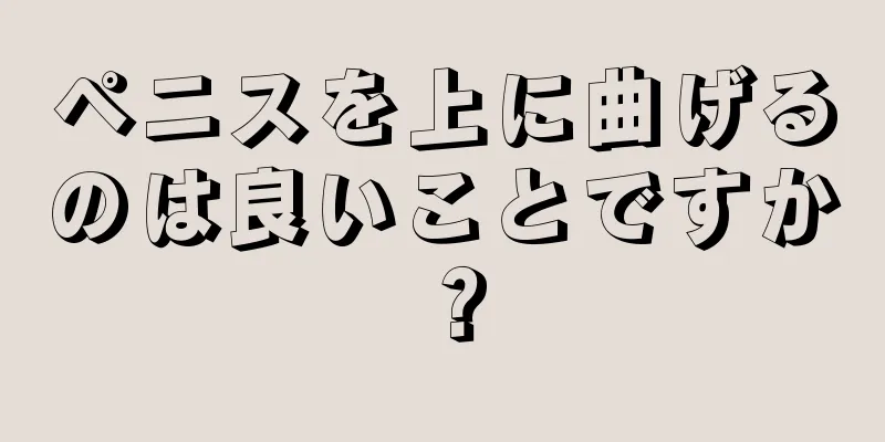 ペニスを上に曲げるのは良いことですか？