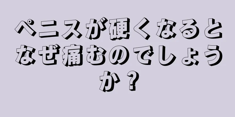 ペニスが硬くなるとなぜ痛むのでしょうか？
