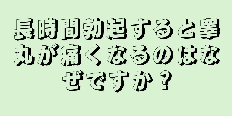 長時間勃起すると睾丸が痛くなるのはなぜですか？