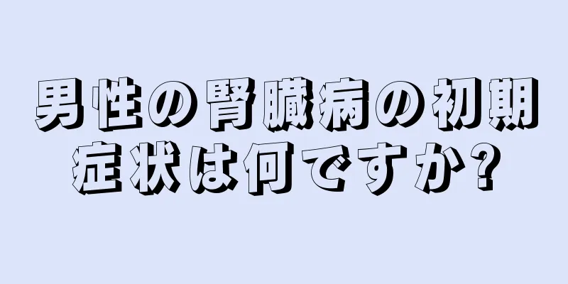 男性の腎臓病の初期症状は何ですか?