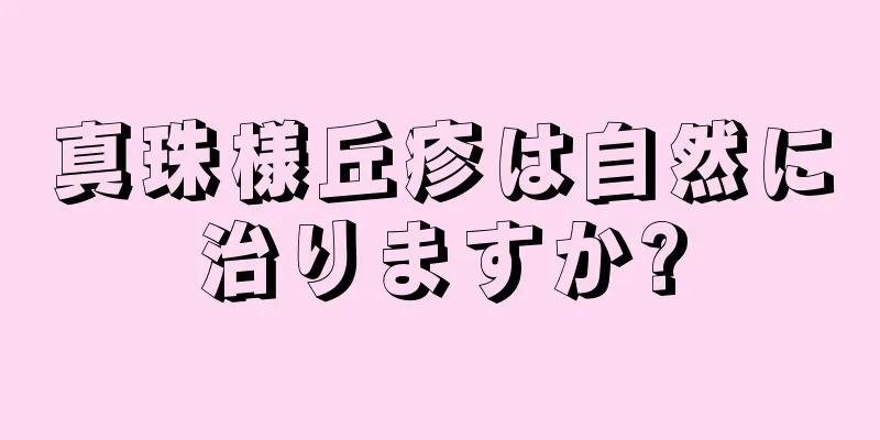 真珠様丘疹は自然に治りますか?
