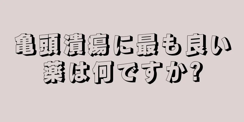 亀頭潰瘍に最も良い薬は何ですか?