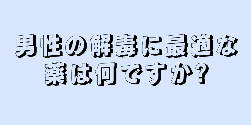 男性の解毒に最適な薬は何ですか?