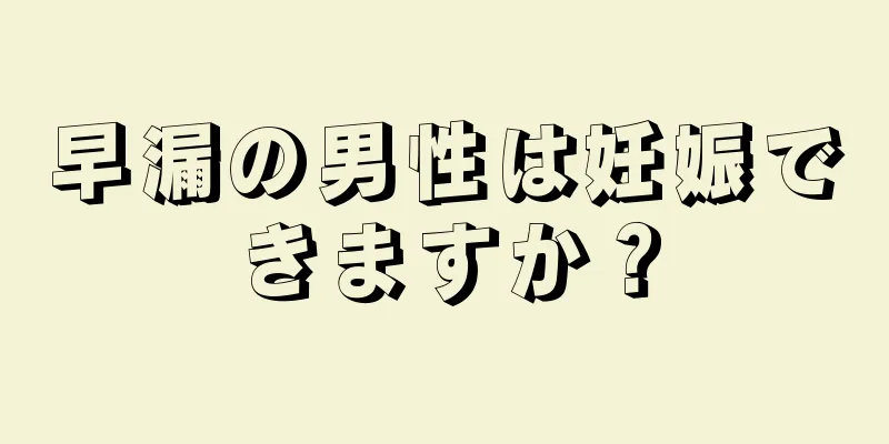 早漏の男性は妊娠できますか？