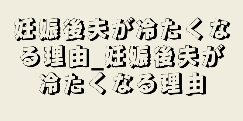 妊娠後夫が冷たくなる理由_妊娠後夫が冷たくなる理由