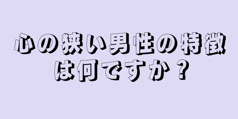 心の狭い男性の特徴は何ですか？