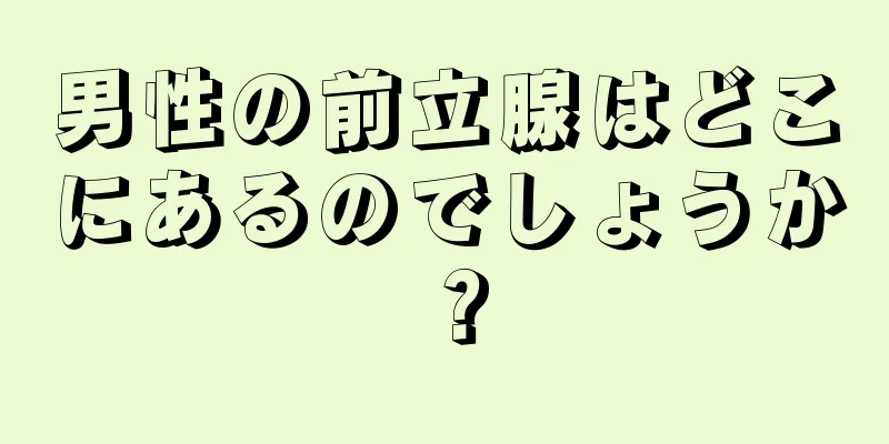 男性の前立腺はどこにあるのでしょうか？