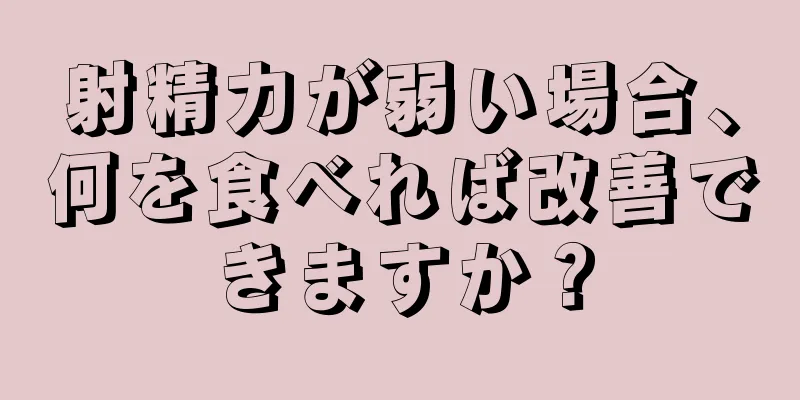 射精力が弱い場合、何を食べれば改善できますか？