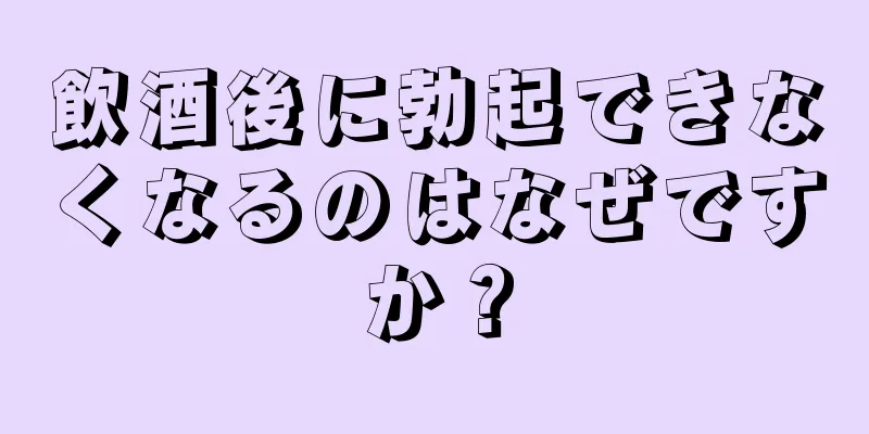 飲酒後に勃起できなくなるのはなぜですか？