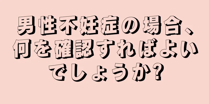 男性不妊症の場合、何を確認すればよいでしょうか?