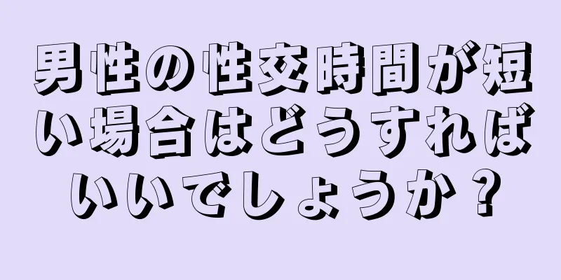 男性の性交時間が短い場合はどうすればいいでしょうか？