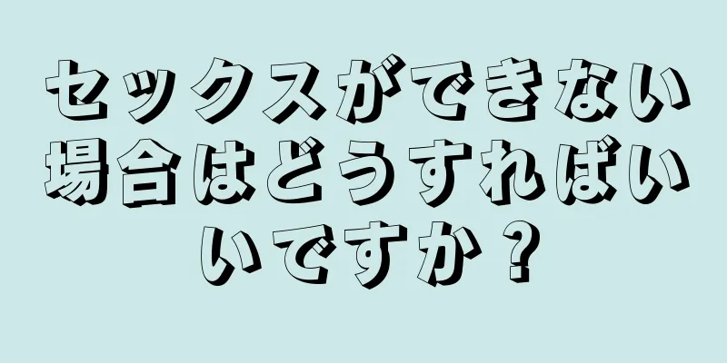 セックスができない場合はどうすればいいですか？