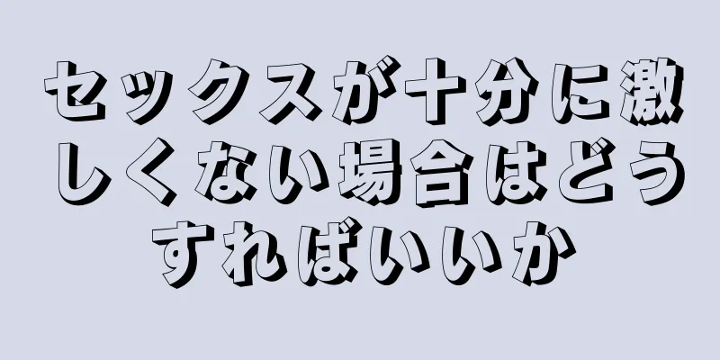 セックスが十分に激しくない場合はどうすればいいか