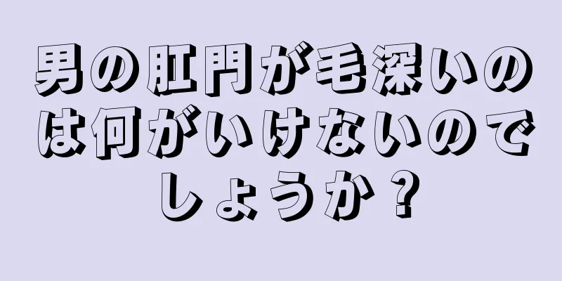 男の肛門が毛深いのは何がいけないのでしょうか？
