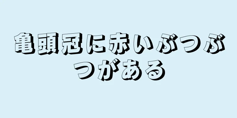 亀頭冠に赤いぶつぶつがある