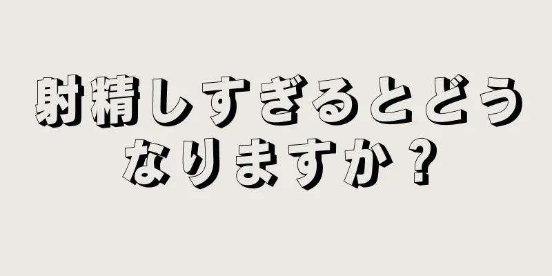 射精しすぎるとどうなりますか？