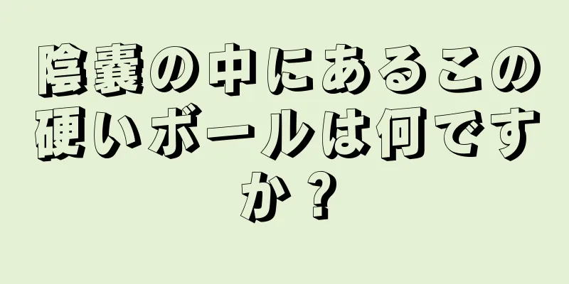 陰嚢の中にあるこの硬いボールは何ですか？