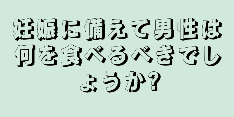 妊娠に備えて男性は何を食べるべきでしょうか?