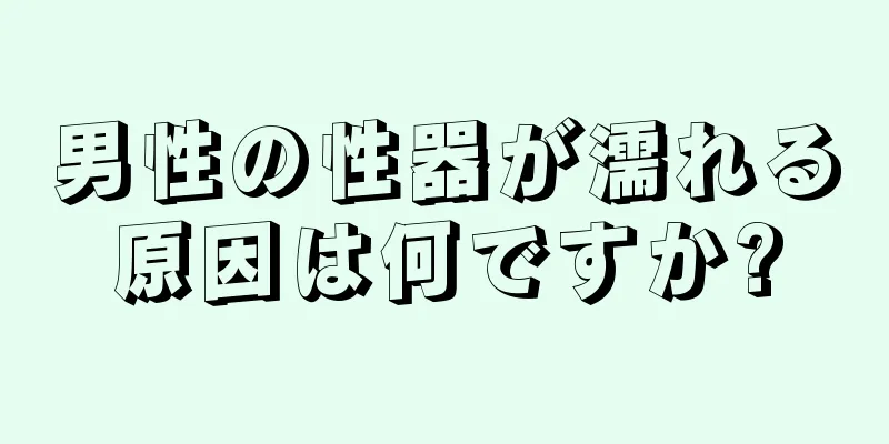 男性の性器が濡れる原因は何ですか?