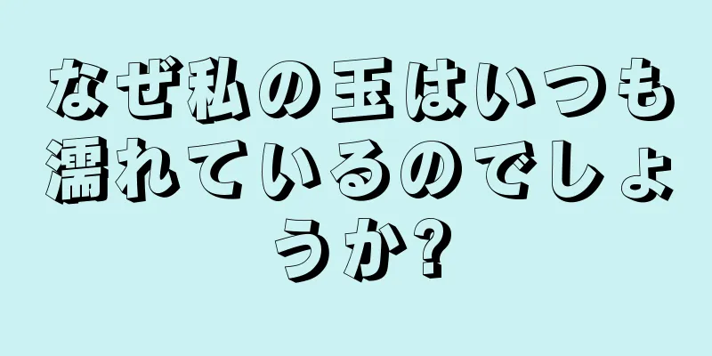 なぜ私の玉はいつも濡れているのでしょうか?