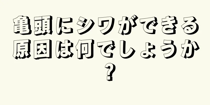 亀頭にシワができる原因は何でしょうか？
