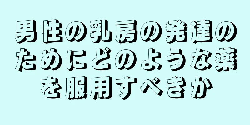 男性の乳房の発達のためにどのような薬を服用すべきか