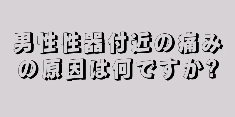 男性性器付近の痛みの原因は何ですか?