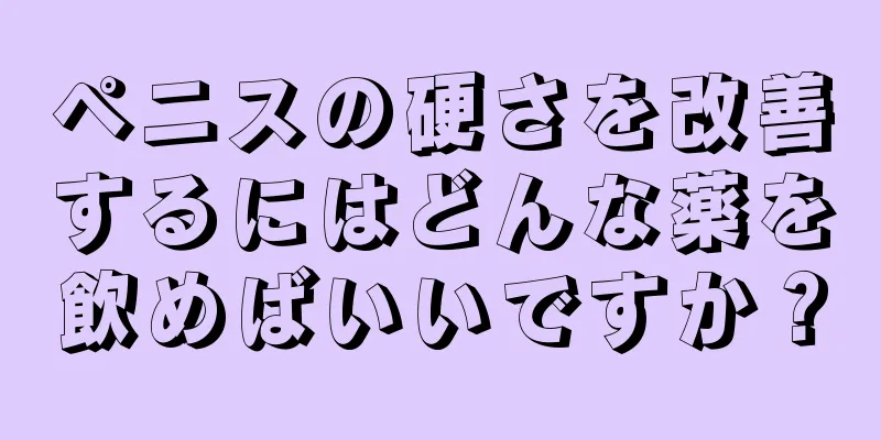 ペニスの硬さを改善するにはどんな薬を飲めばいいですか？