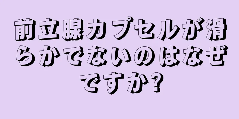 前立腺カプセルが滑らかでないのはなぜですか?