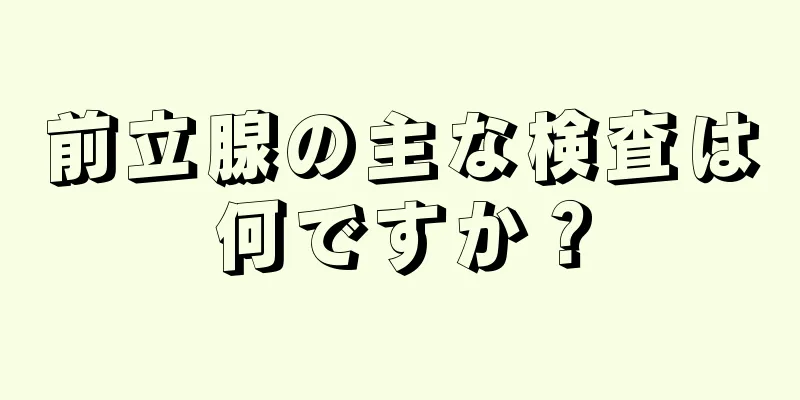 前立腺の主な検査は何ですか？