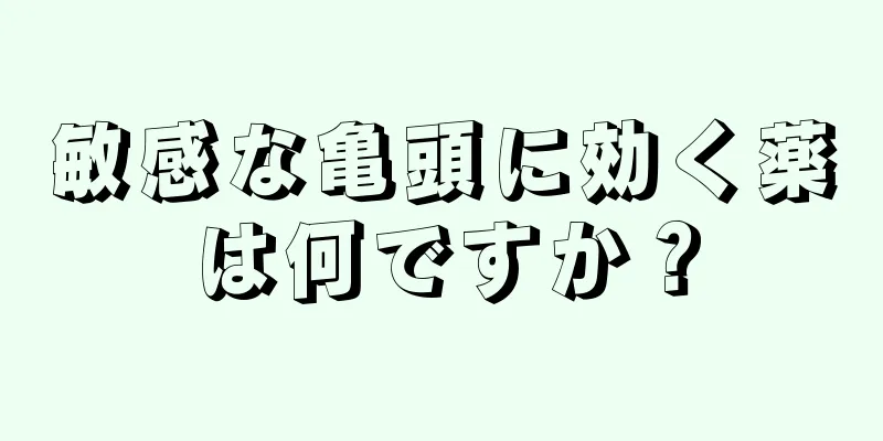 敏感な亀頭に効く薬は何ですか？