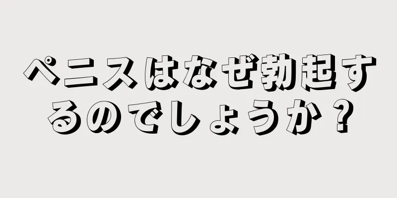 ペニスはなぜ勃起するのでしょうか？