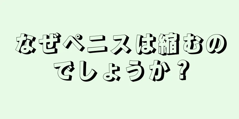 なぜペニスは縮むのでしょうか？