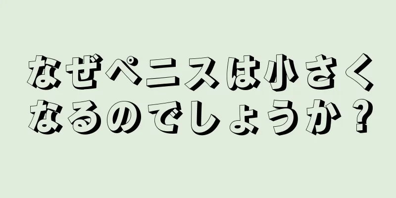 なぜペニスは小さくなるのでしょうか？