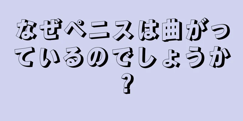 なぜペニスは曲がっているのでしょうか？
